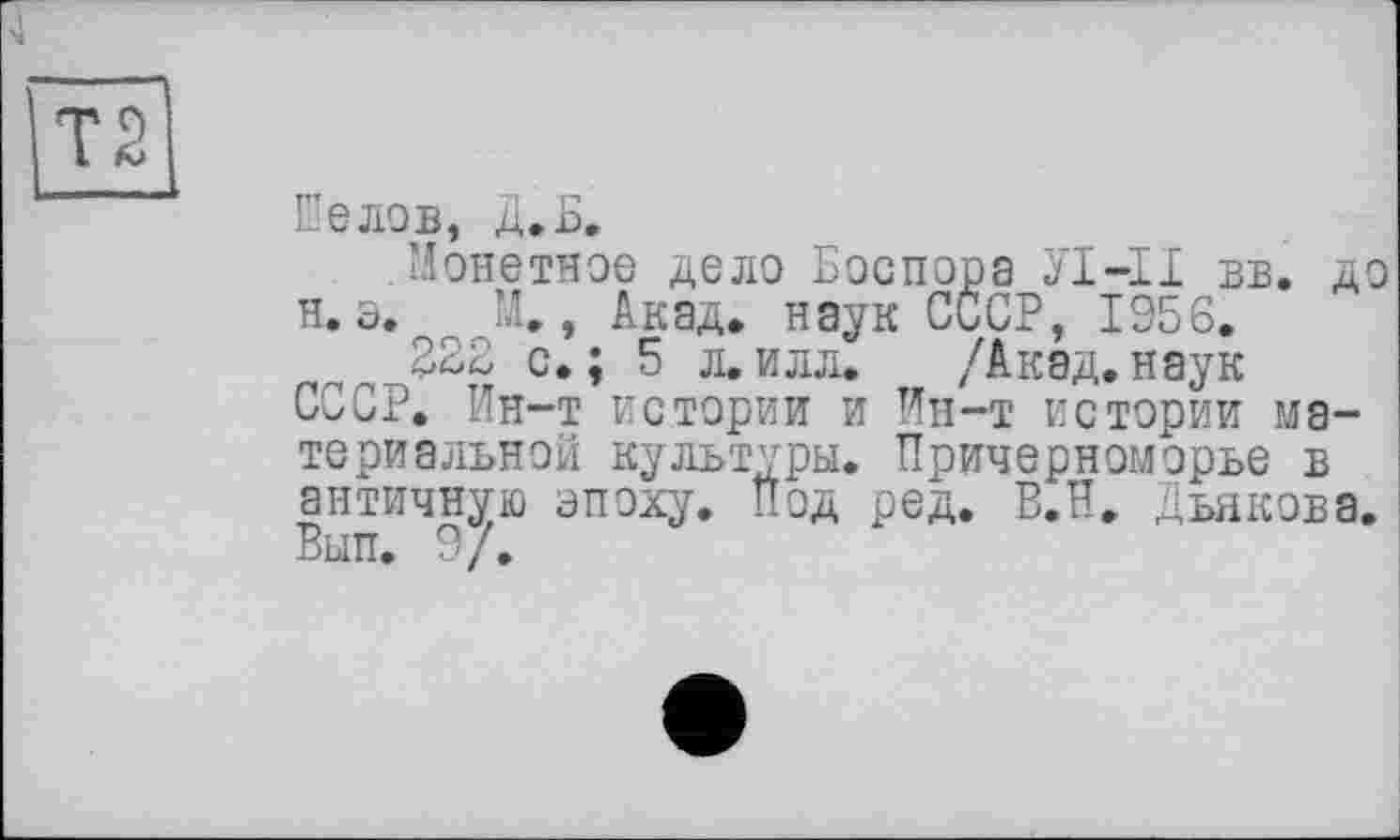 ﻿Шелов, Д.Б.
Монетное дело Боспора УІ-ІІ вв. до н. о, М., Акад, наук СССР, 1956.
222 с.; 5 л.илл. /Акад.наук СССР. Ин-т истории и Ин-т истории материальной культуры. Причерноморье в античную эпоху. Под ред. В.Н. Дьякова. Вып. 9/.